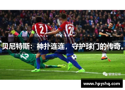 贝尼特斯：神扑连连，守护球门的传奇。