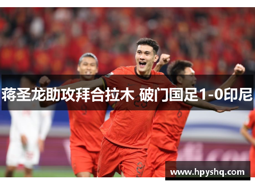 蒋圣龙助攻拜合拉木 破门国足1-0印尼