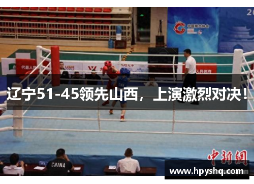 辽宁51-45领先山西，上演激烈对决！
