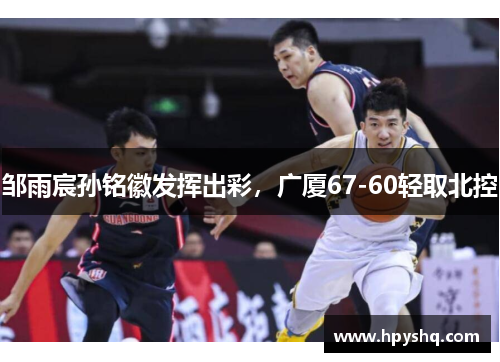 邹雨宸孙铭徽发挥出彩，广厦67-60轻取北控